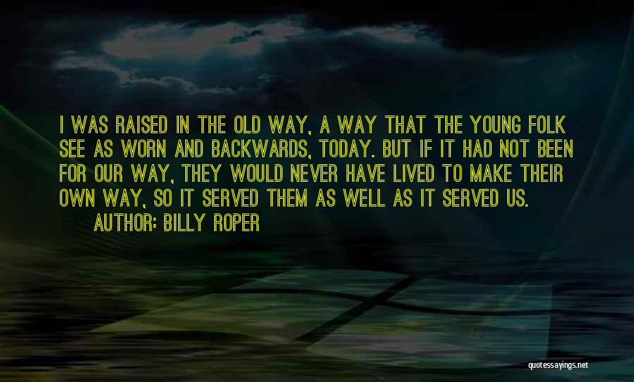 Billy Roper Quotes: I Was Raised In The Old Way, A Way That The Young Folk See As Worn And Backwards, Today. But