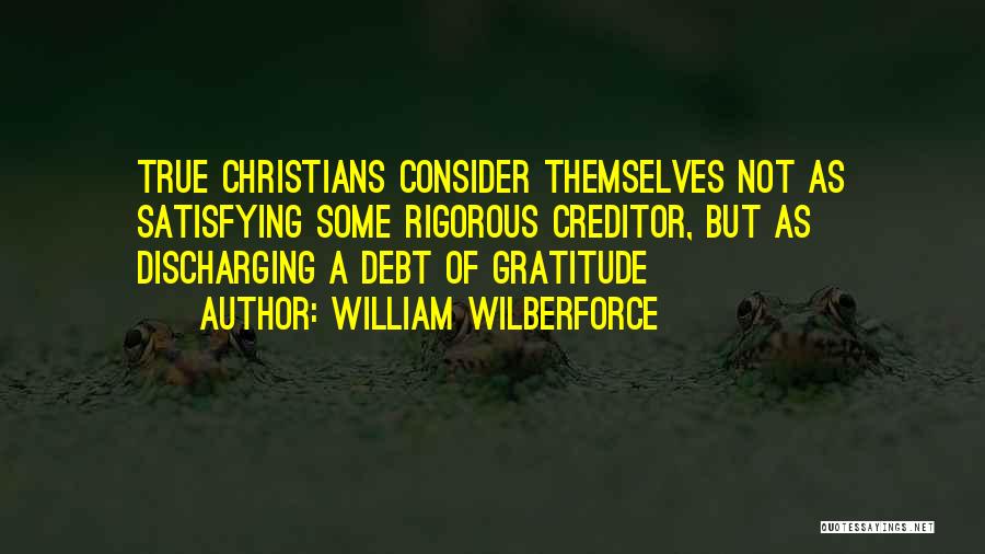 William Wilberforce Quotes: True Christians Consider Themselves Not As Satisfying Some Rigorous Creditor, But As Discharging A Debt Of Gratitude