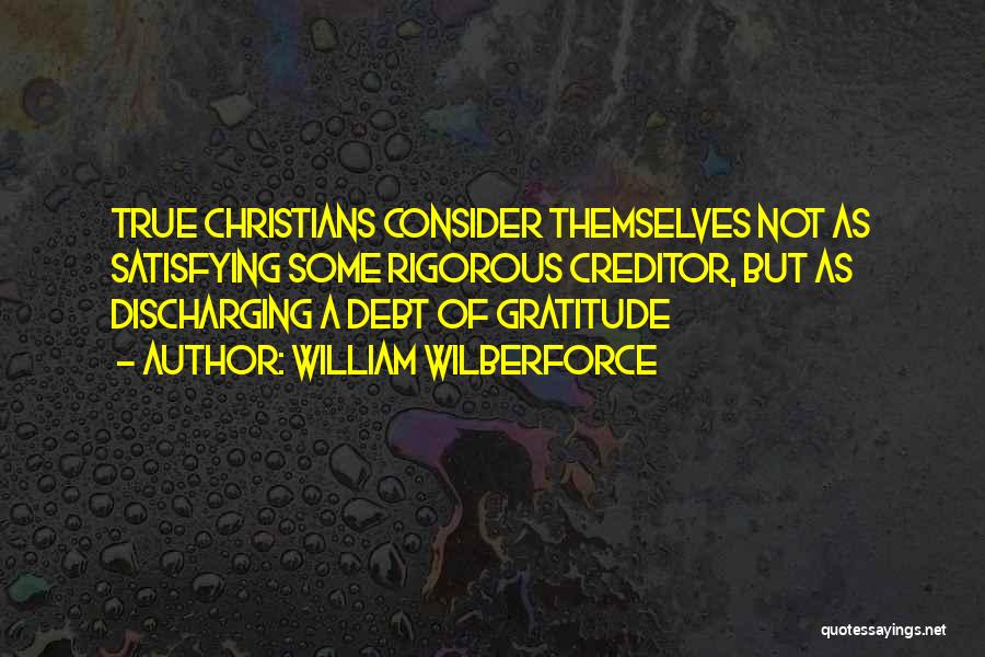 William Wilberforce Quotes: True Christians Consider Themselves Not As Satisfying Some Rigorous Creditor, But As Discharging A Debt Of Gratitude