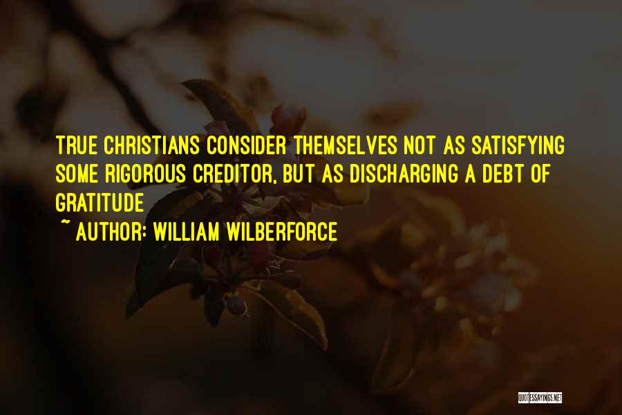 William Wilberforce Quotes: True Christians Consider Themselves Not As Satisfying Some Rigorous Creditor, But As Discharging A Debt Of Gratitude