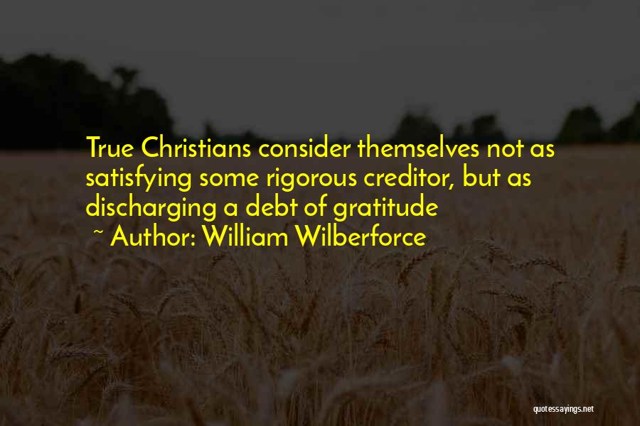 William Wilberforce Quotes: True Christians Consider Themselves Not As Satisfying Some Rigorous Creditor, But As Discharging A Debt Of Gratitude