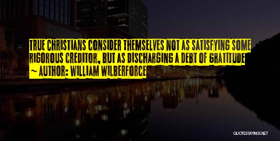 William Wilberforce Quotes: True Christians Consider Themselves Not As Satisfying Some Rigorous Creditor, But As Discharging A Debt Of Gratitude