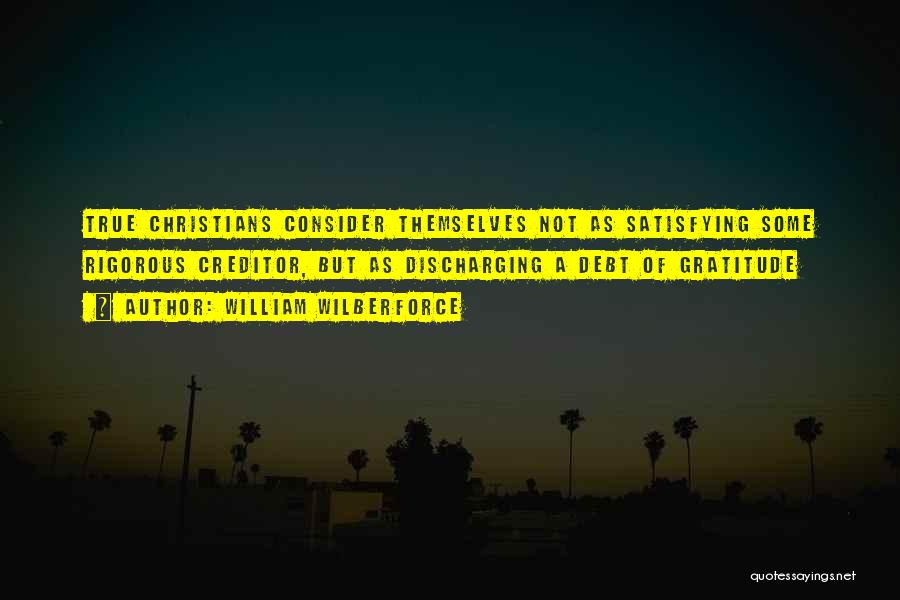 William Wilberforce Quotes: True Christians Consider Themselves Not As Satisfying Some Rigorous Creditor, But As Discharging A Debt Of Gratitude
