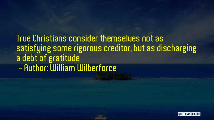 William Wilberforce Quotes: True Christians Consider Themselves Not As Satisfying Some Rigorous Creditor, But As Discharging A Debt Of Gratitude