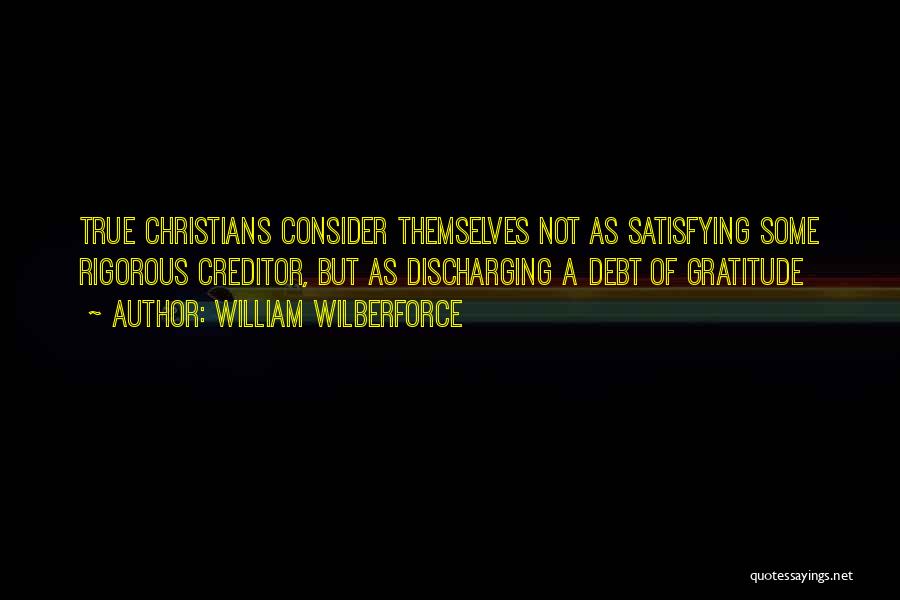 William Wilberforce Quotes: True Christians Consider Themselves Not As Satisfying Some Rigorous Creditor, But As Discharging A Debt Of Gratitude