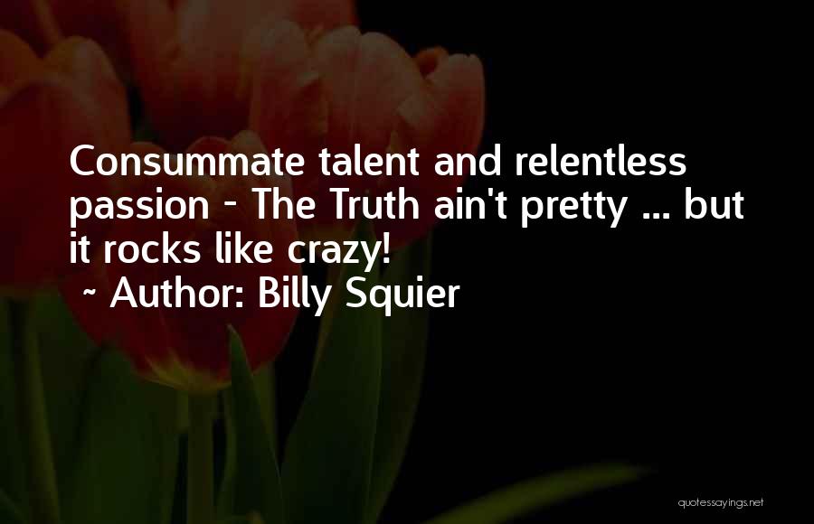 Billy Squier Quotes: Consummate Talent And Relentless Passion - The Truth Ain't Pretty ... But It Rocks Like Crazy!