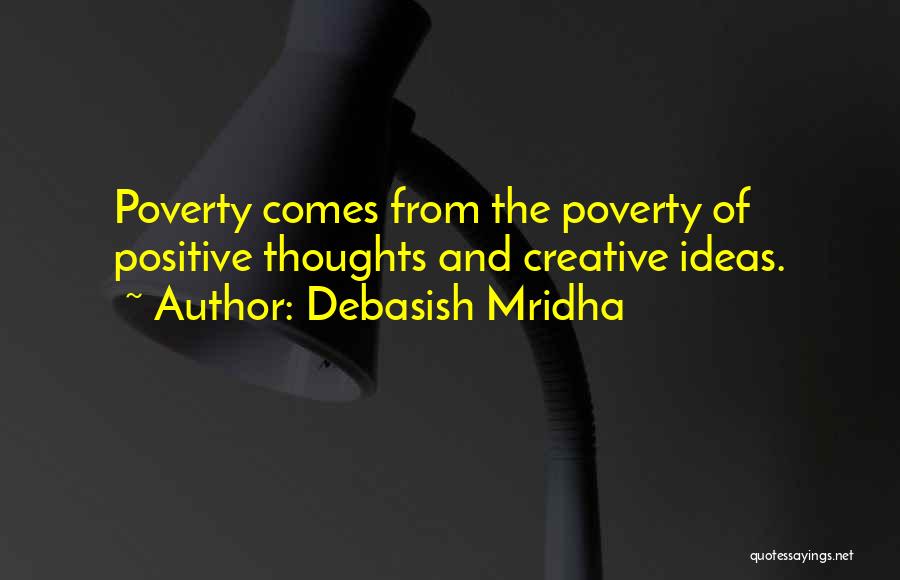 Debasish Mridha Quotes: Poverty Comes From The Poverty Of Positive Thoughts And Creative Ideas.