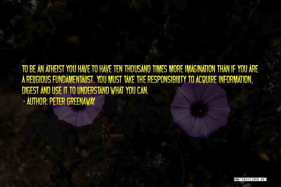Peter Greenaway Quotes: To Be An Atheist You Have To Have Ten Thousand Times More Imagination Than If You Are A Religious Fundamentalist.