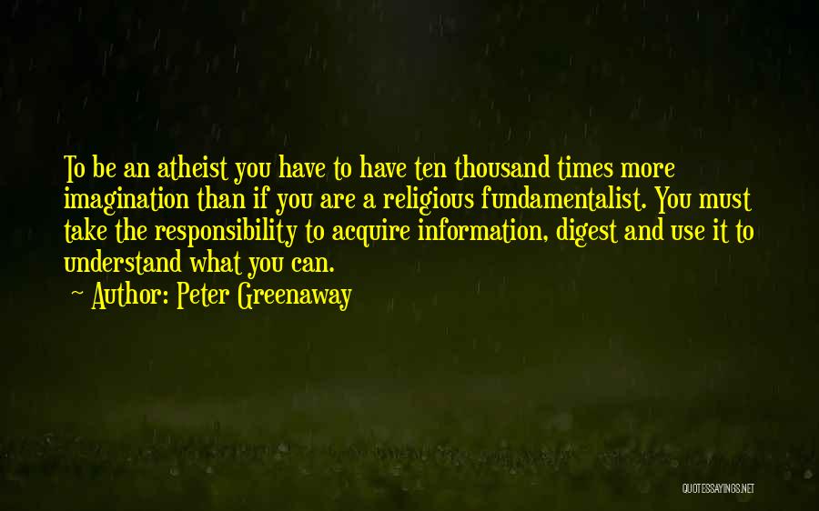 Peter Greenaway Quotes: To Be An Atheist You Have To Have Ten Thousand Times More Imagination Than If You Are A Religious Fundamentalist.