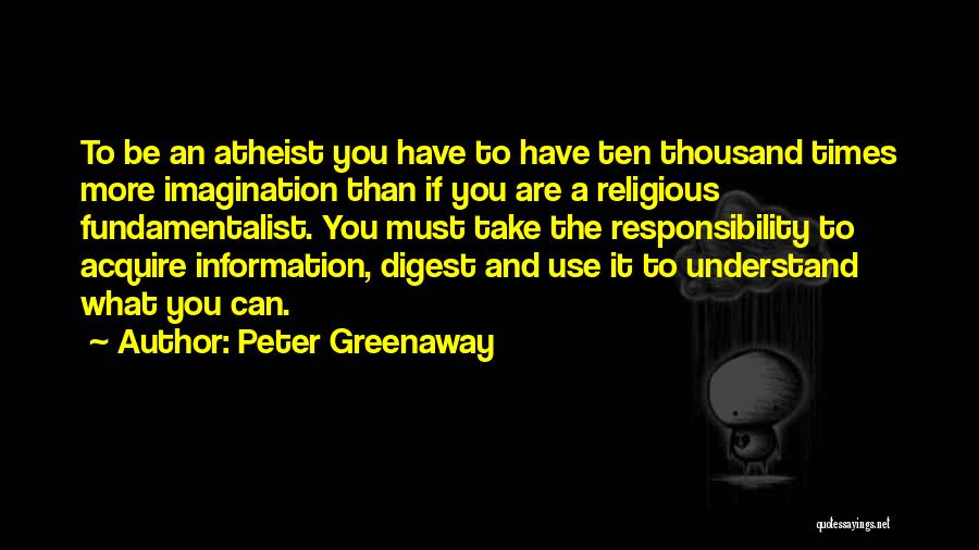 Peter Greenaway Quotes: To Be An Atheist You Have To Have Ten Thousand Times More Imagination Than If You Are A Religious Fundamentalist.