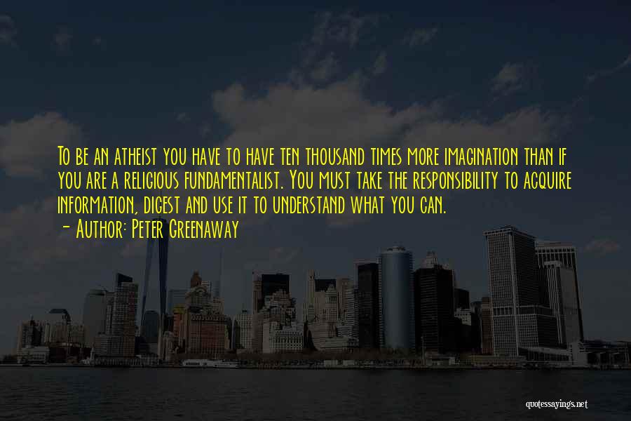 Peter Greenaway Quotes: To Be An Atheist You Have To Have Ten Thousand Times More Imagination Than If You Are A Religious Fundamentalist.