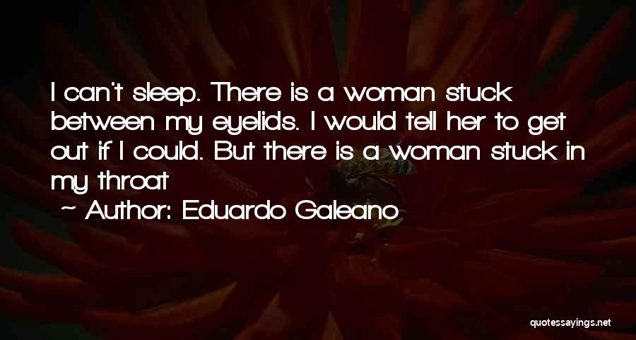 Eduardo Galeano Quotes: I Can't Sleep. There Is A Woman Stuck Between My Eyelids. I Would Tell Her To Get Out If I