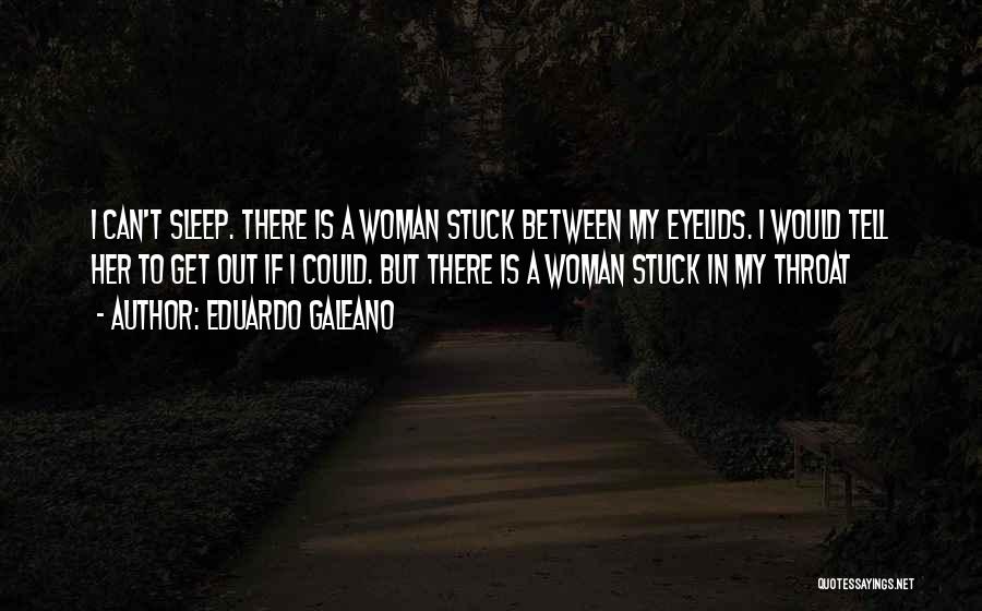 Eduardo Galeano Quotes: I Can't Sleep. There Is A Woman Stuck Between My Eyelids. I Would Tell Her To Get Out If I