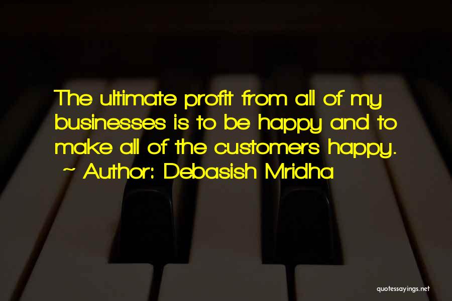 Debasish Mridha Quotes: The Ultimate Profit From All Of My Businesses Is To Be Happy And To Make All Of The Customers Happy.