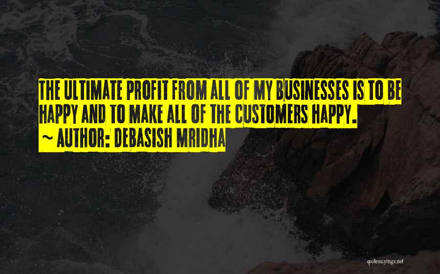 Debasish Mridha Quotes: The Ultimate Profit From All Of My Businesses Is To Be Happy And To Make All Of The Customers Happy.