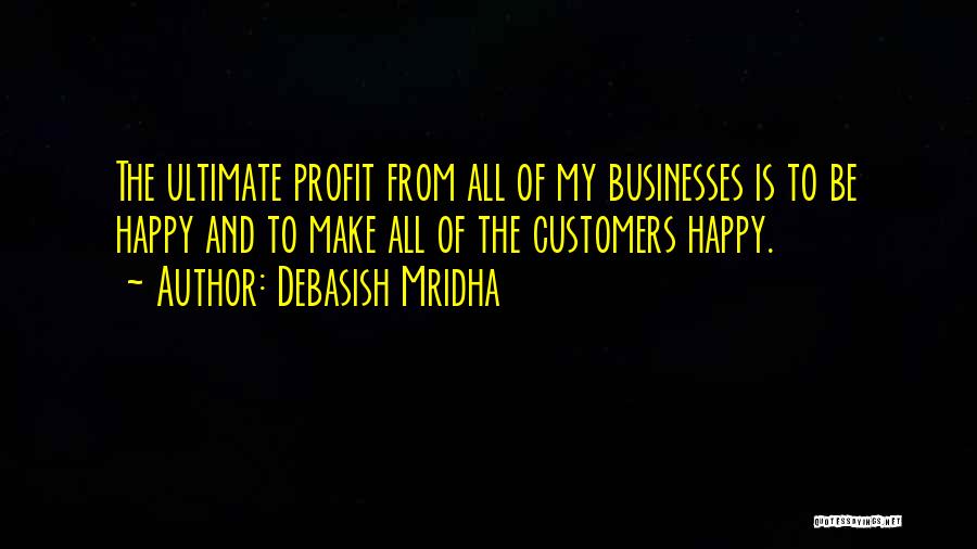Debasish Mridha Quotes: The Ultimate Profit From All Of My Businesses Is To Be Happy And To Make All Of The Customers Happy.