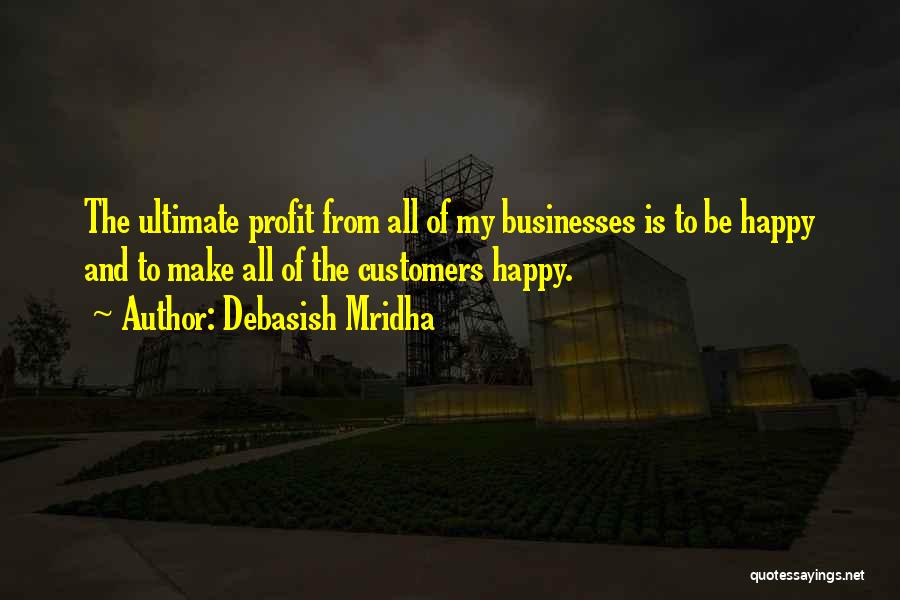 Debasish Mridha Quotes: The Ultimate Profit From All Of My Businesses Is To Be Happy And To Make All Of The Customers Happy.