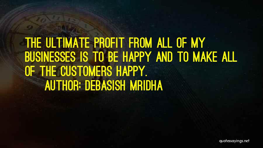 Debasish Mridha Quotes: The Ultimate Profit From All Of My Businesses Is To Be Happy And To Make All Of The Customers Happy.