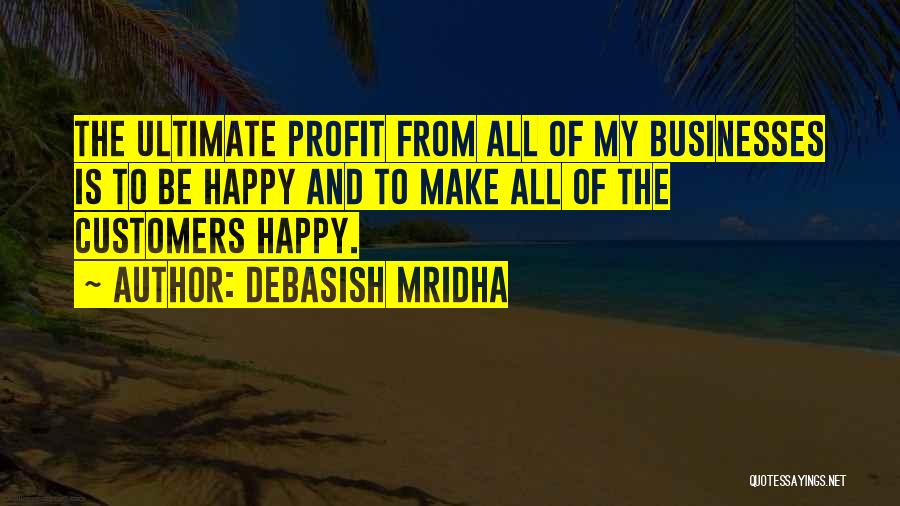 Debasish Mridha Quotes: The Ultimate Profit From All Of My Businesses Is To Be Happy And To Make All Of The Customers Happy.