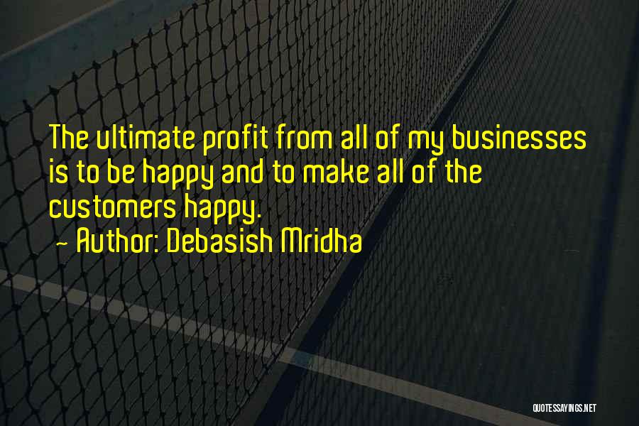 Debasish Mridha Quotes: The Ultimate Profit From All Of My Businesses Is To Be Happy And To Make All Of The Customers Happy.