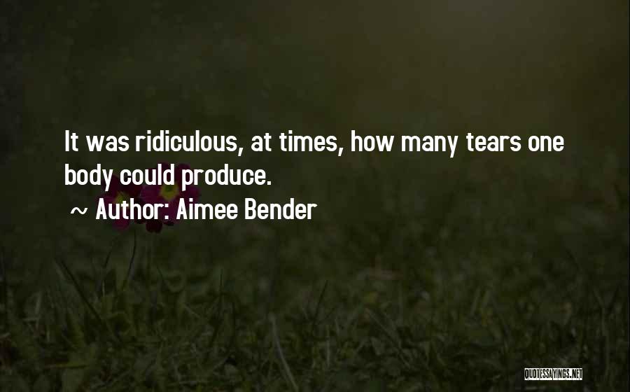 Aimee Bender Quotes: It Was Ridiculous, At Times, How Many Tears One Body Could Produce.