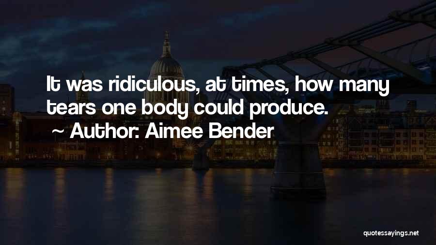 Aimee Bender Quotes: It Was Ridiculous, At Times, How Many Tears One Body Could Produce.