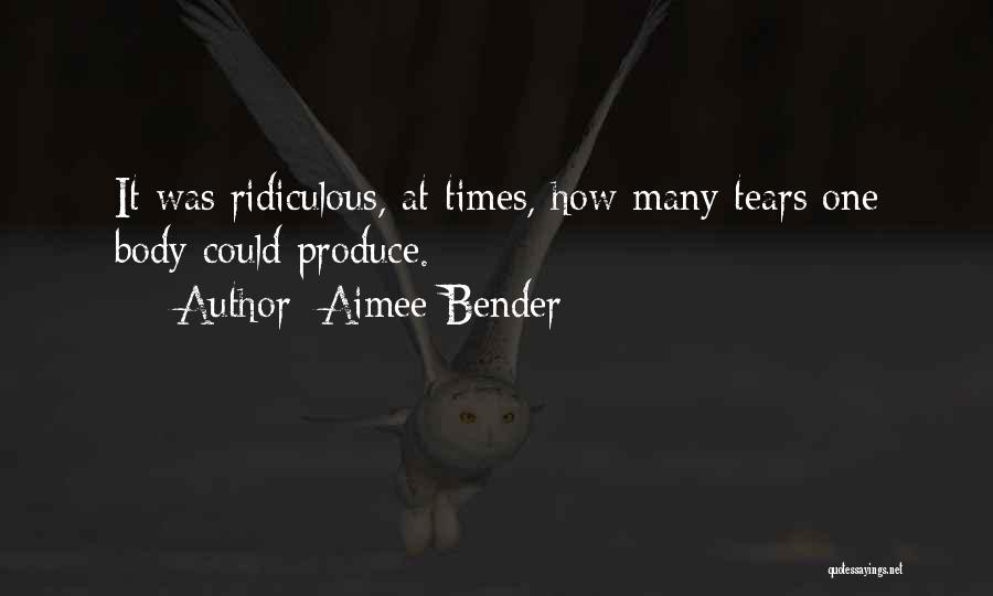 Aimee Bender Quotes: It Was Ridiculous, At Times, How Many Tears One Body Could Produce.