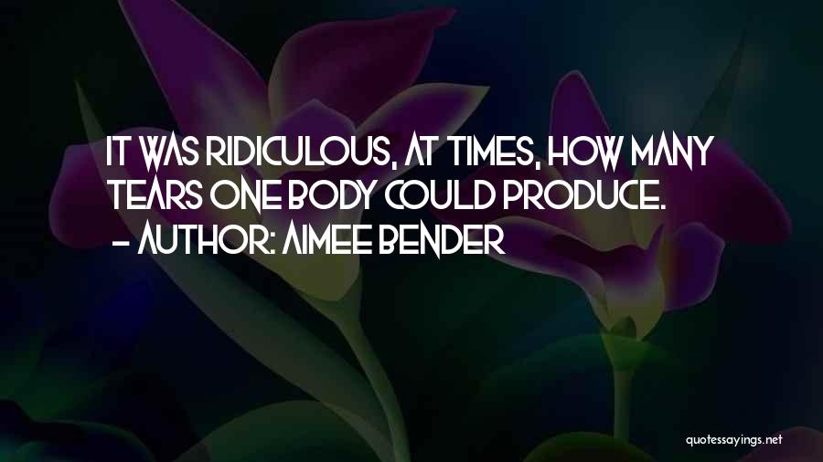 Aimee Bender Quotes: It Was Ridiculous, At Times, How Many Tears One Body Could Produce.