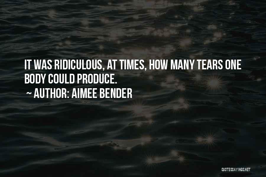 Aimee Bender Quotes: It Was Ridiculous, At Times, How Many Tears One Body Could Produce.