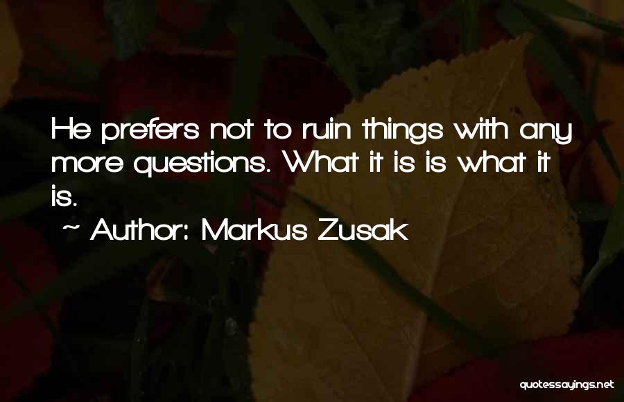 Markus Zusak Quotes: He Prefers Not To Ruin Things With Any More Questions. What It Is Is What It Is.