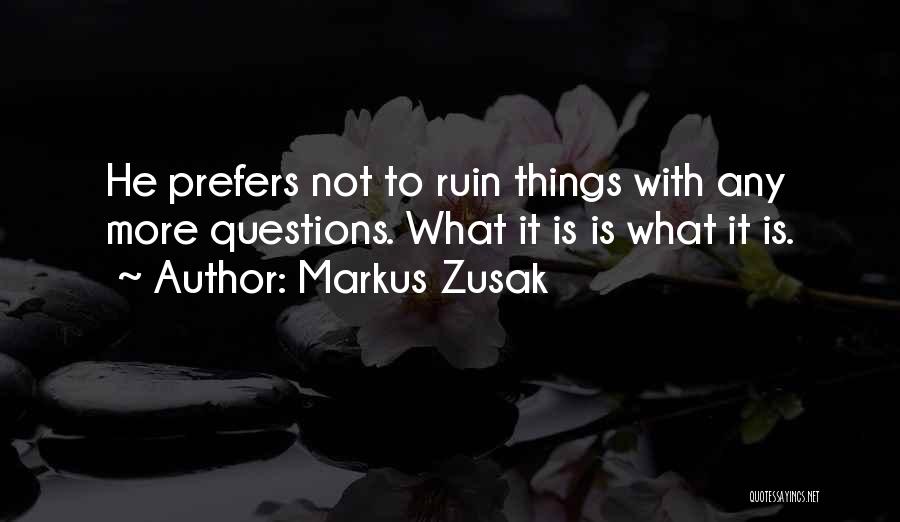 Markus Zusak Quotes: He Prefers Not To Ruin Things With Any More Questions. What It Is Is What It Is.