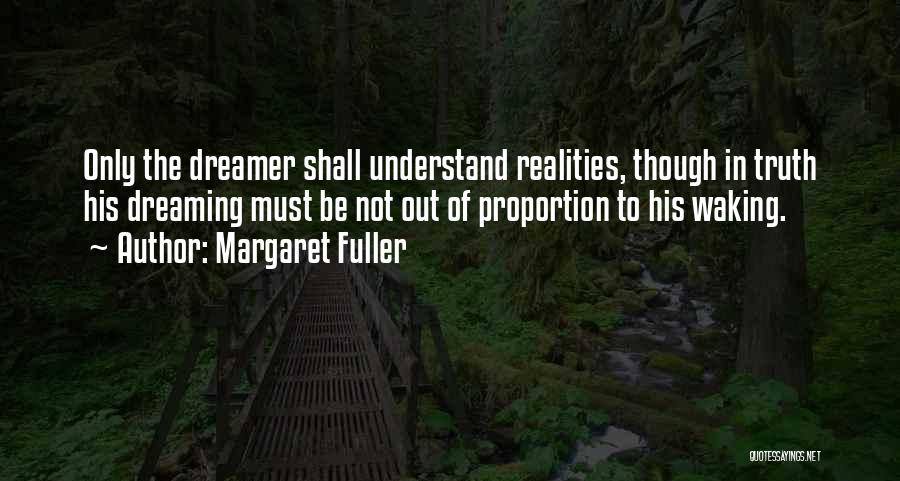 Margaret Fuller Quotes: Only The Dreamer Shall Understand Realities, Though In Truth His Dreaming Must Be Not Out Of Proportion To His Waking.