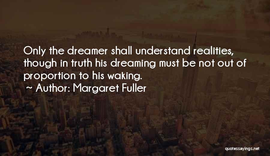 Margaret Fuller Quotes: Only The Dreamer Shall Understand Realities, Though In Truth His Dreaming Must Be Not Out Of Proportion To His Waking.