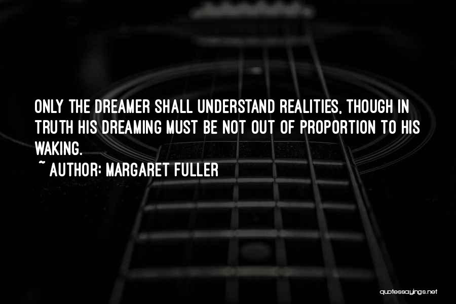 Margaret Fuller Quotes: Only The Dreamer Shall Understand Realities, Though In Truth His Dreaming Must Be Not Out Of Proportion To His Waking.