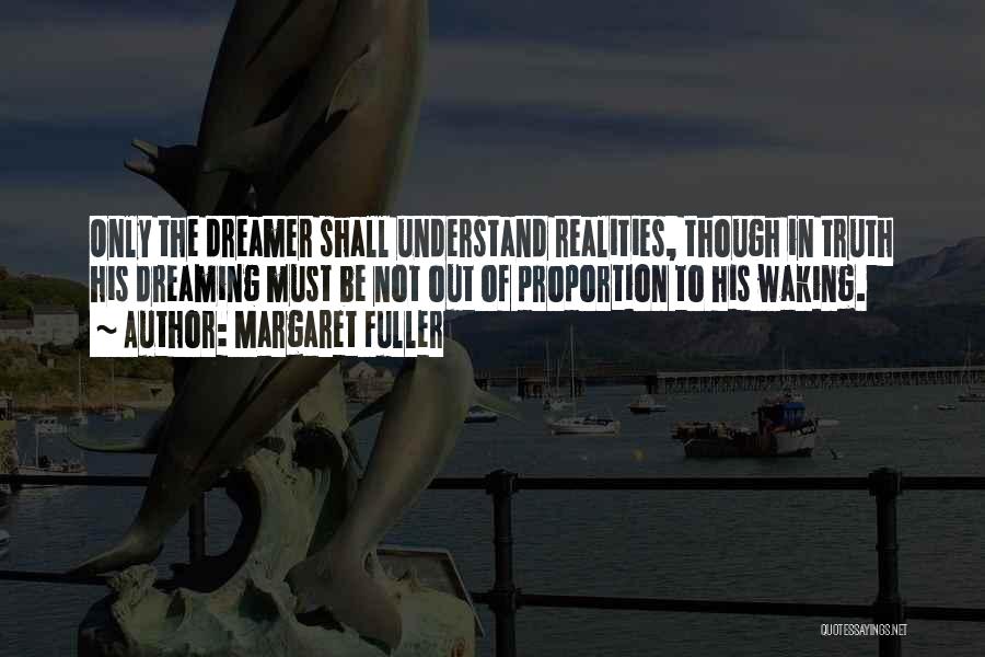 Margaret Fuller Quotes: Only The Dreamer Shall Understand Realities, Though In Truth His Dreaming Must Be Not Out Of Proportion To His Waking.