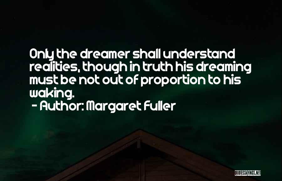 Margaret Fuller Quotes: Only The Dreamer Shall Understand Realities, Though In Truth His Dreaming Must Be Not Out Of Proportion To His Waking.