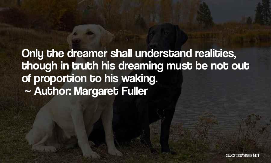 Margaret Fuller Quotes: Only The Dreamer Shall Understand Realities, Though In Truth His Dreaming Must Be Not Out Of Proportion To His Waking.