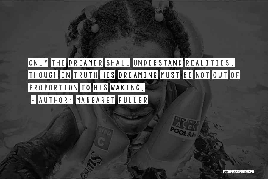 Margaret Fuller Quotes: Only The Dreamer Shall Understand Realities, Though In Truth His Dreaming Must Be Not Out Of Proportion To His Waking.