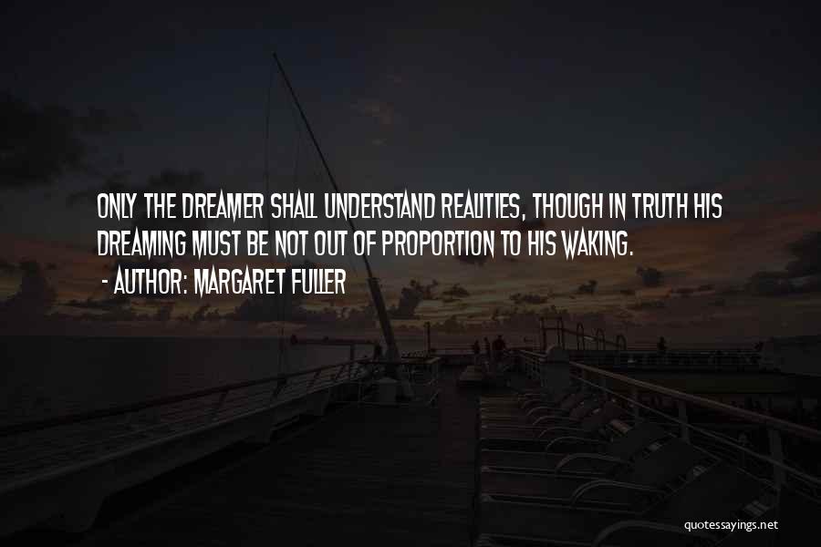 Margaret Fuller Quotes: Only The Dreamer Shall Understand Realities, Though In Truth His Dreaming Must Be Not Out Of Proportion To His Waking.