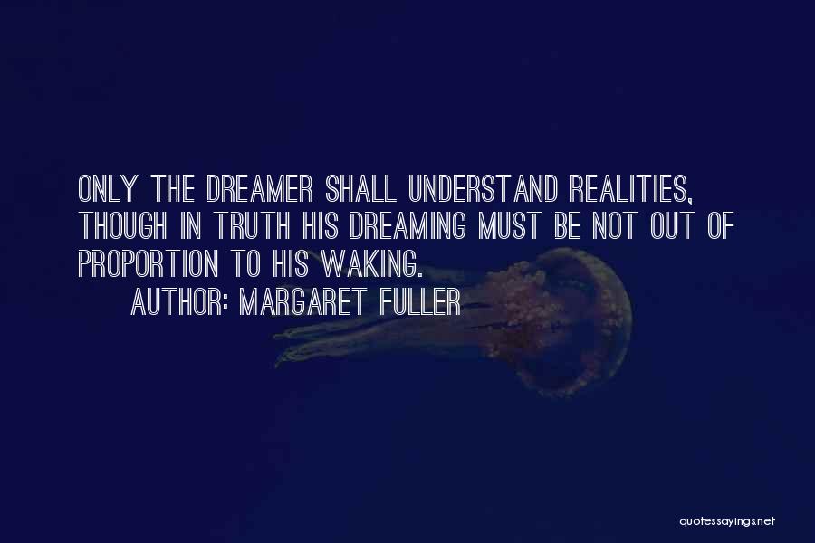 Margaret Fuller Quotes: Only The Dreamer Shall Understand Realities, Though In Truth His Dreaming Must Be Not Out Of Proportion To His Waking.