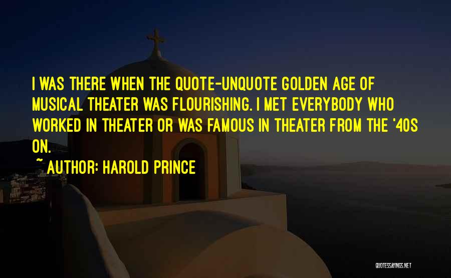 Harold Prince Quotes: I Was There When The Quote-unquote Golden Age Of Musical Theater Was Flourishing. I Met Everybody Who Worked In Theater