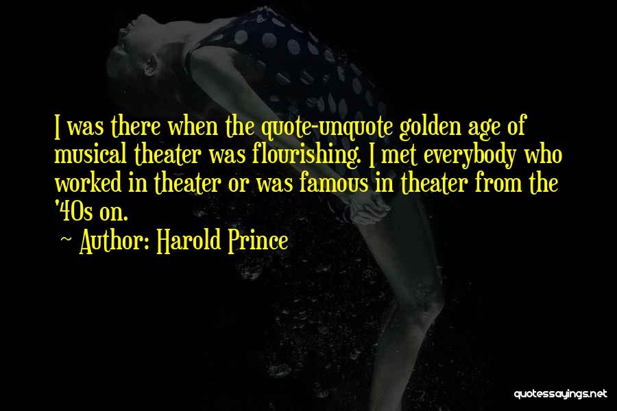 Harold Prince Quotes: I Was There When The Quote-unquote Golden Age Of Musical Theater Was Flourishing. I Met Everybody Who Worked In Theater