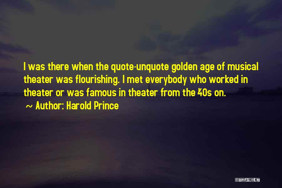 Harold Prince Quotes: I Was There When The Quote-unquote Golden Age Of Musical Theater Was Flourishing. I Met Everybody Who Worked In Theater