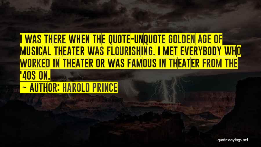 Harold Prince Quotes: I Was There When The Quote-unquote Golden Age Of Musical Theater Was Flourishing. I Met Everybody Who Worked In Theater