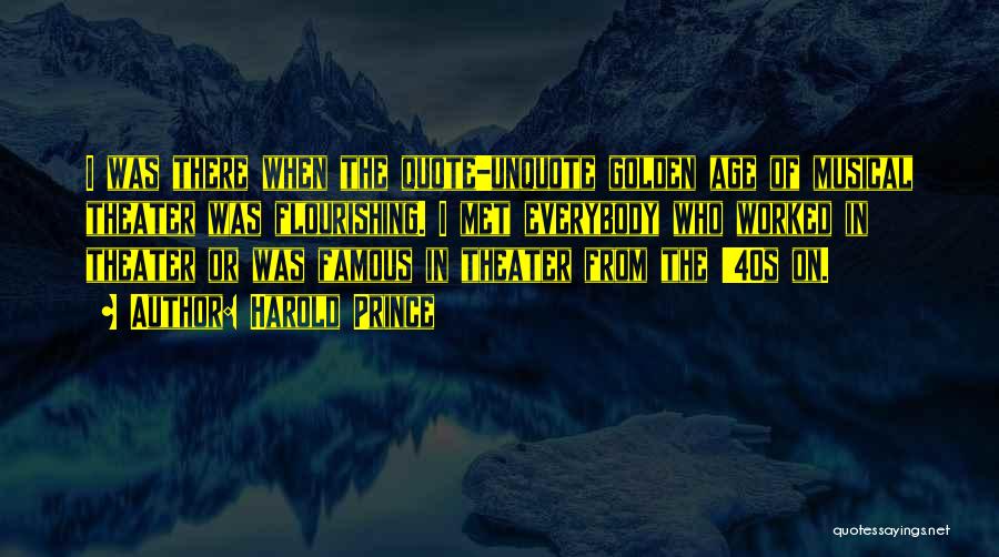 Harold Prince Quotes: I Was There When The Quote-unquote Golden Age Of Musical Theater Was Flourishing. I Met Everybody Who Worked In Theater