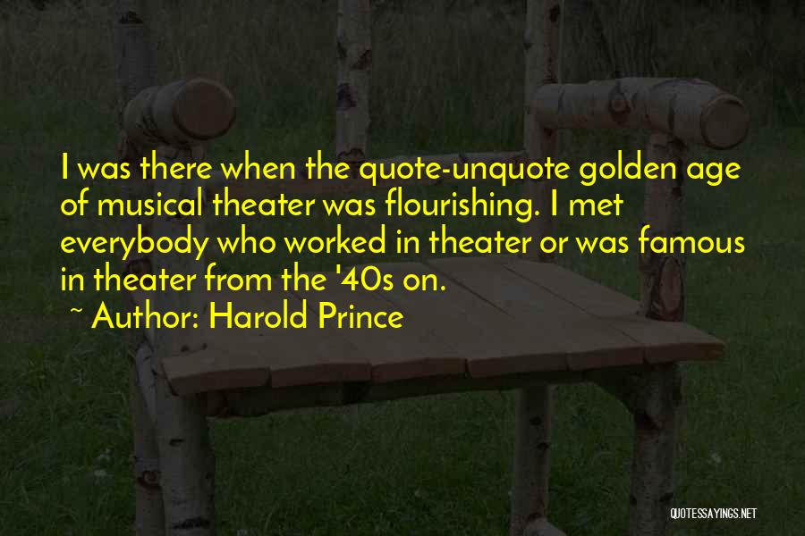 Harold Prince Quotes: I Was There When The Quote-unquote Golden Age Of Musical Theater Was Flourishing. I Met Everybody Who Worked In Theater