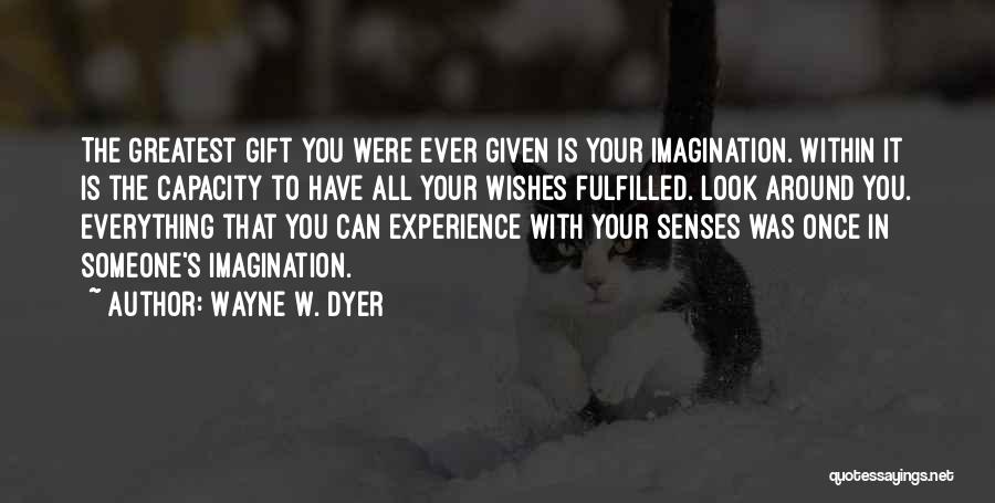 Wayne W. Dyer Quotes: The Greatest Gift You Were Ever Given Is Your Imagination. Within It Is The Capacity To Have All Your Wishes