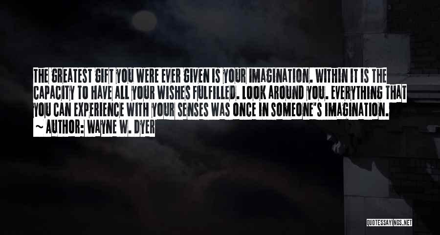 Wayne W. Dyer Quotes: The Greatest Gift You Were Ever Given Is Your Imagination. Within It Is The Capacity To Have All Your Wishes