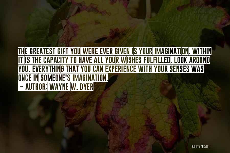 Wayne W. Dyer Quotes: The Greatest Gift You Were Ever Given Is Your Imagination. Within It Is The Capacity To Have All Your Wishes