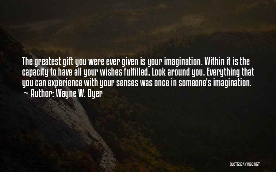 Wayne W. Dyer Quotes: The Greatest Gift You Were Ever Given Is Your Imagination. Within It Is The Capacity To Have All Your Wishes